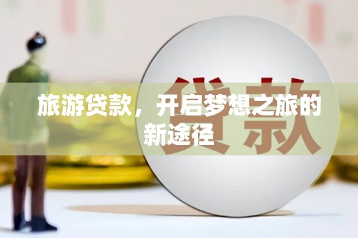 扶风旅游贷款，开启梦想之旅的新途径