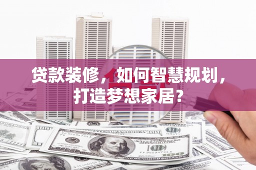 扶风贷款装修，如何智慧规划，打造梦想家居？