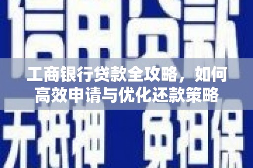扶风工商银行贷款全攻略，如何高效申请与优化还款策略