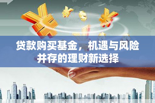 扶风贷款购买基金，机遇与风险并存的理财新选择