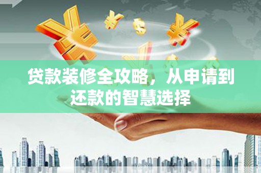 扶风贷款装修全攻略，从申请到还款的智慧选择