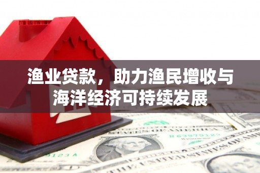 扶风渔业贷款，助力渔民增收与海洋经济可持续发展