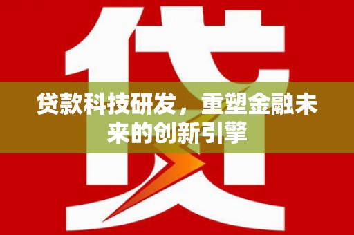 扶风贷款科技研发，重塑金融未来的创新引擎