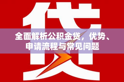 扶风全面解析公积金贷，优势、申请流程与常见问题