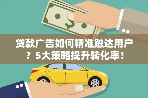 扶风贷款广告如何精准触达用户？5大策略提升转化率！