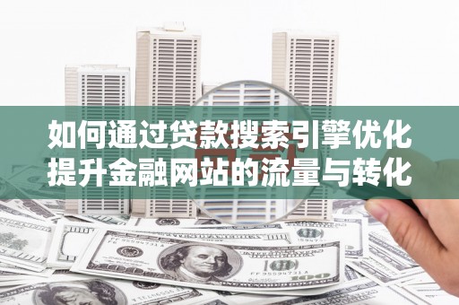 扶风如何通过贷款搜索引擎优化提升金融网站的流量与转化率
