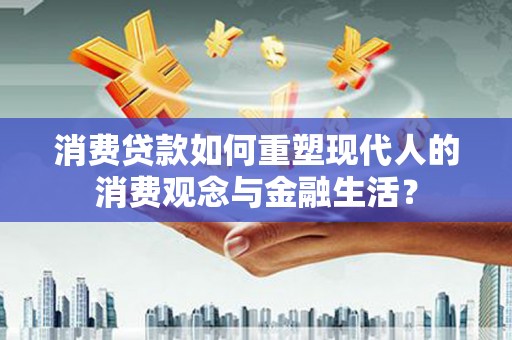 扶风消费贷款如何重塑现代人的消费观念与金融生活？