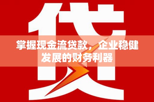 扶风掌握现金流贷款，企业稳健发展的财务利器