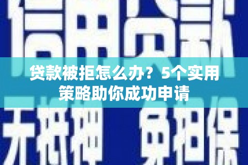 扶风贷款被拒怎么办？5个实用策略助你成功申请