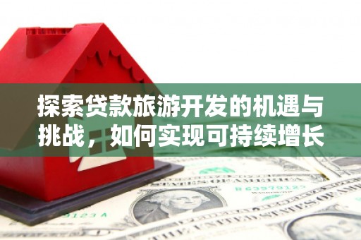 扶风探索贷款旅游开发的机遇与挑战，如何实现可持续增长
