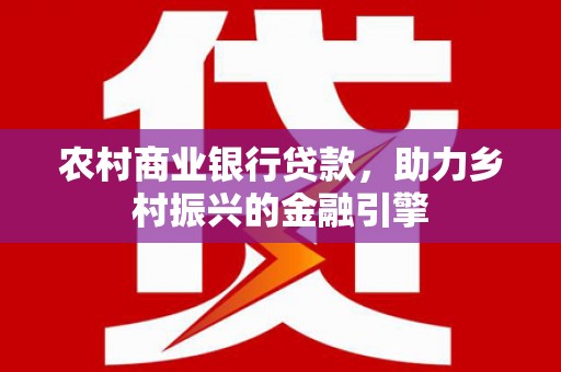 扶风农村商业银行贷款，助力乡村振兴的金融引擎