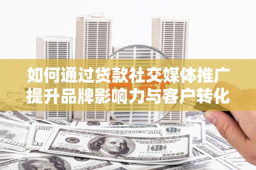 扶风如何通过贷款社交媒体推广提升品牌影响力与客户转化率
