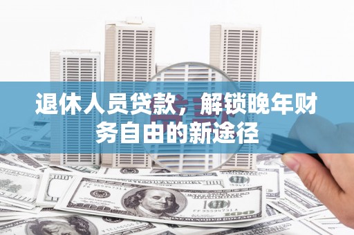 扶风退休人员贷款，解锁晚年财务自由的新途径
