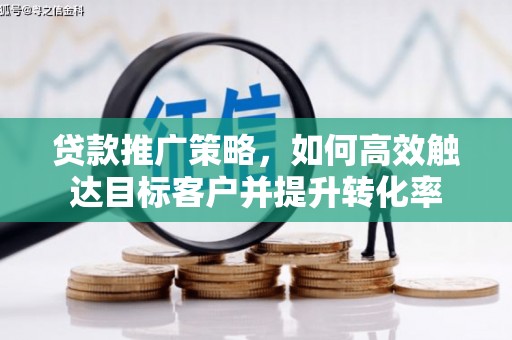 扶风贷款推广策略，如何高效触达目标客户并提升转化率