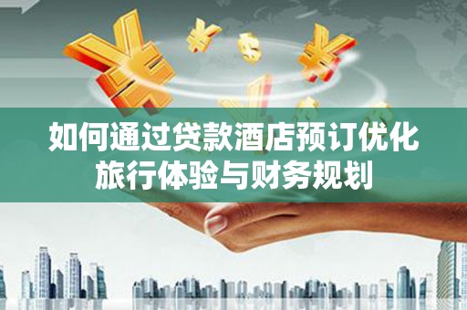 扶风如何通过贷款酒店预订优化旅行体验与财务规划