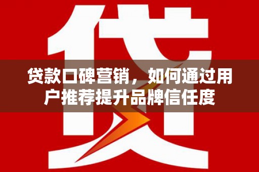 扶风贷款口碑营销，如何通过用户推荐提升品牌信任度