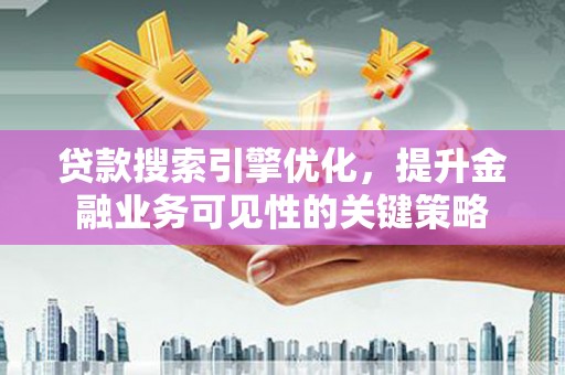 扶风贷款搜索引擎优化，提升金融业务可见性的关键策略