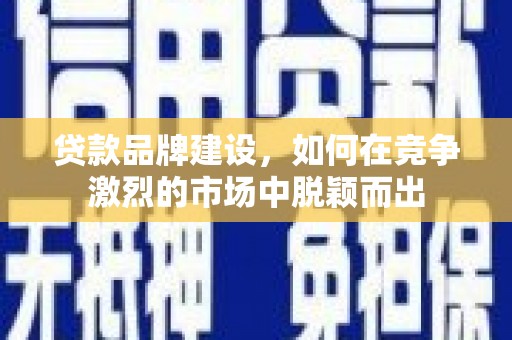 扶风贷款品牌建设，如何在竞争激烈的市场中脱颖而出