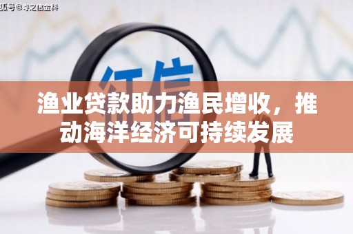 扶风渔业贷款助力渔民增收，推动海洋经济可持续发展