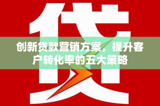 扶风创新贷款营销方案，提升客户转化率的五大策略