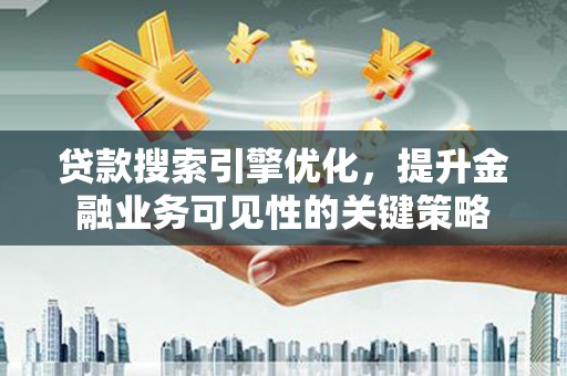 扶风贷款搜索引擎优化，提升金融业务可见性的关键策略