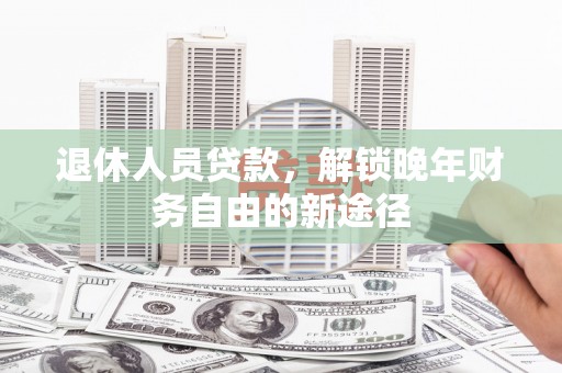 扶风退休人员贷款，解锁晚年财务自由的新途径