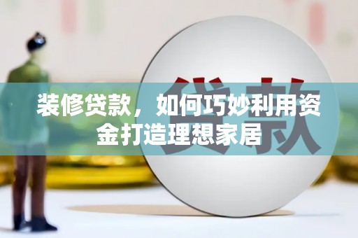 扶风装修贷款，如何巧妙利用资金打造理想家居
