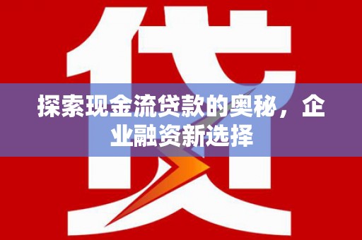 扶风探索现金流贷款的奥秘，企业融资新选择