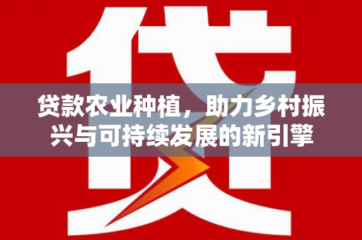 扶风贷款农业种植，助力乡村振兴与可持续发展的新引擎