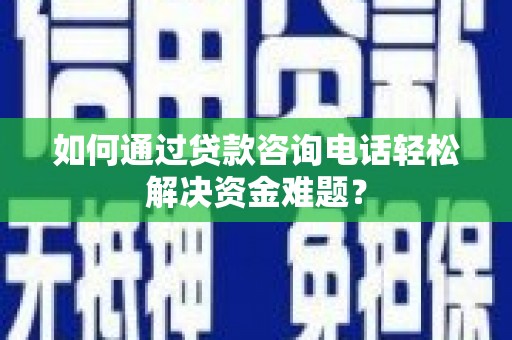 扶风如何通过贷款咨询电话轻松解决资金难题？