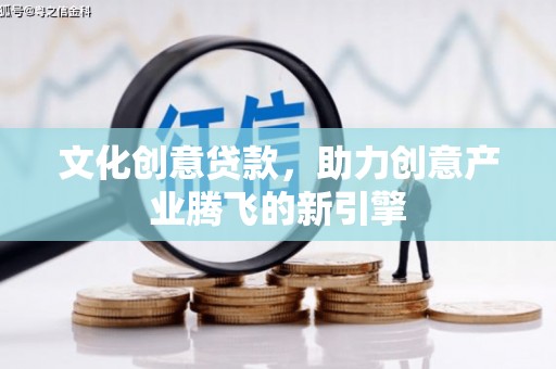 扶风文化创意贷款，助力创意产业腾飞的新引擎