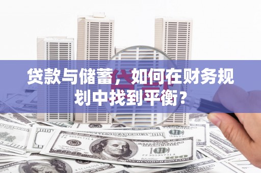 扶风贷款与储蓄，如何在财务规划中找到平衡？