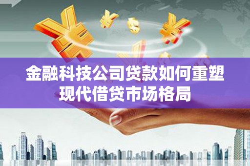 扶风金融科技公司贷款如何重塑现代借贷市场格局