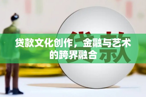 扶风贷款文化创作，金融与艺术的跨界融合