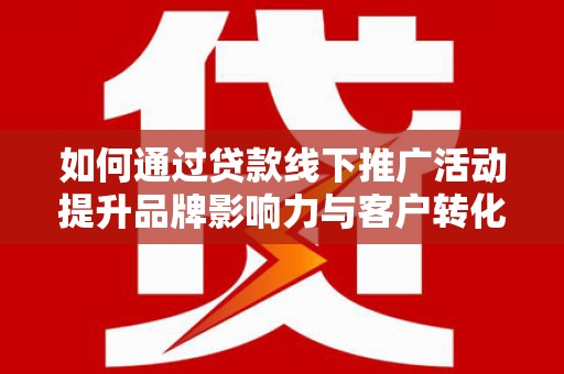 扶风如何通过贷款线下推广活动提升品牌影响力与客户转化率