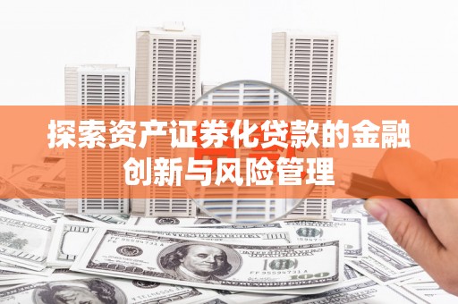 扶风探索资产证券化贷款的金融创新与风险管理