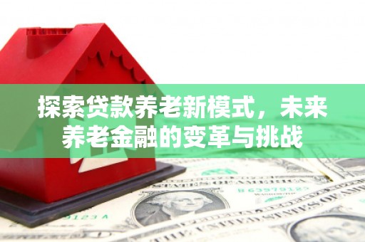 扶风探索贷款养老新模式，未来养老金融的变革与挑战
