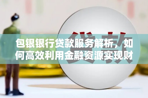 扶风包银银行贷款服务解析，如何高效利用金融资源实现财富增长