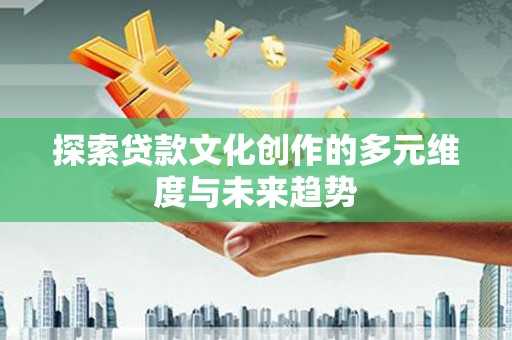 扶风探索贷款文化创作的多元维度与未来趋势