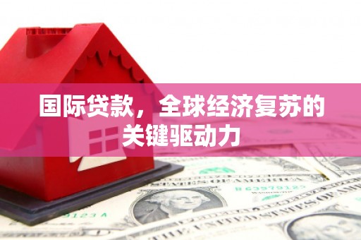 扶风国际贷款，全球经济复苏的关键驱动力