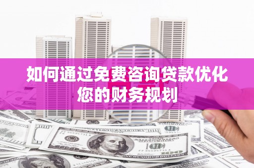 扶风如何通过免费咨询贷款优化您的财务规划