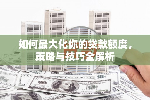 扶风如何最大化你的贷款额度，策略与技巧全解析