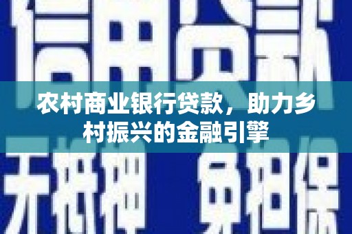 扶风农村商业银行贷款，助力乡村振兴的金融引擎