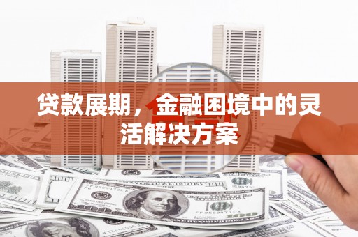 扶风贷款展期，金融困境中的灵活解决方案