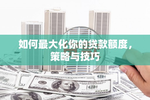 扶风如何最大化你的贷款额度，策略与技巧