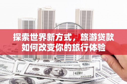 扶风探索世界新方式，旅游贷款如何改变你的旅行体验