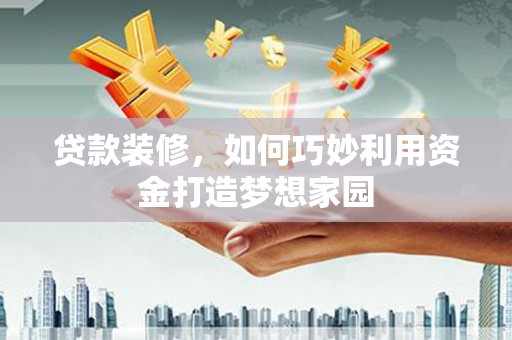 扶风贷款装修，如何巧妙利用资金打造梦想家园