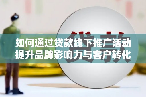 扶风如何通过贷款线下推广活动提升品牌影响力与客户转化率