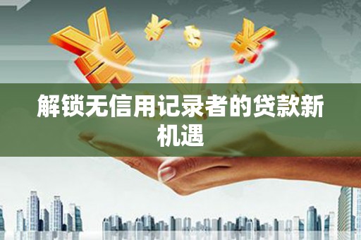 扶风解锁无信用记录者的贷款新机遇
