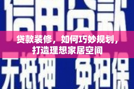 扶风贷款装修，如何巧妙规划，打造理想家居空间
